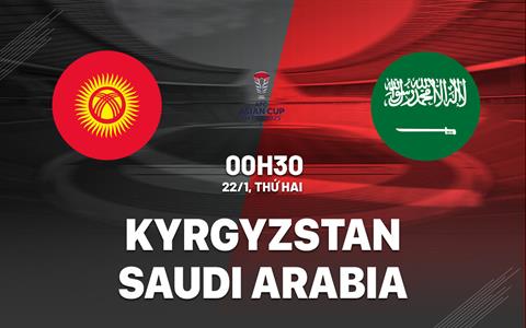 Nhận định Kyrgyzstan vs Saudi Arabia 0h30 ngày 22/1 (Bảng F Asian Cup 2023)