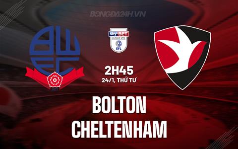 Nhận định Bolton vs Cheltenham 2h45 ngày 24/1 (Hạng 3 Anh 2023/24)