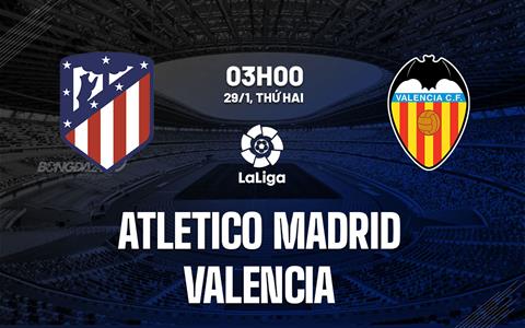 Nhận định Atletico Madrid vs Valencia 3h00 ngày 29/1 (La Liga 2023/24)