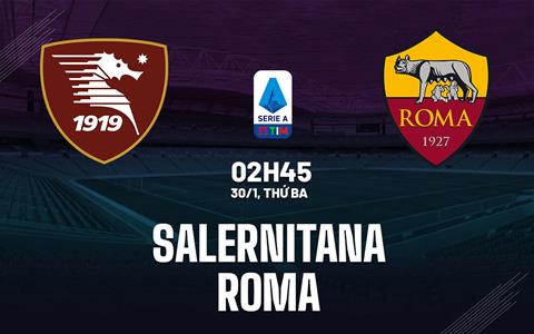 Nhận định Salernitana vs Roma (02h45 ngày 30/1): Kéo dài tuần trăng mật