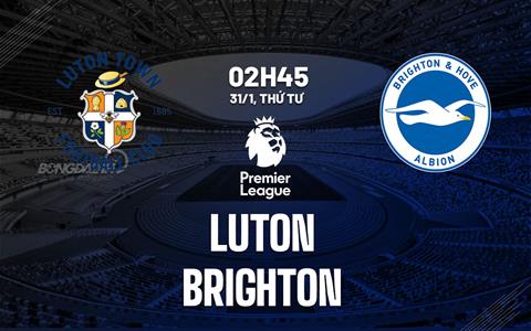 Nhận định Luton vs Brighton (02h45 ngày 31/1): Nỗ lực giành điểm