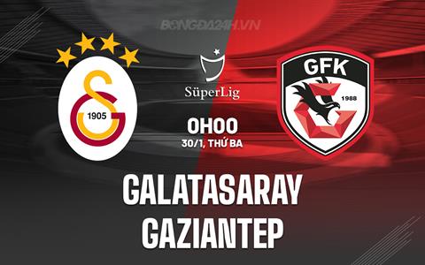 Nhận định Galatasaray vs Gaziantep 0h00 ngày 30/1 (VĐQG Thổ Nhĩ Kỳ 2023/24)