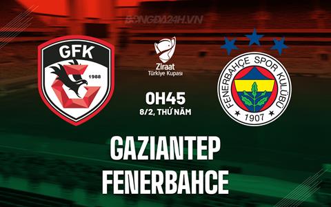 Nhận định Gaziantep vs Fenerbahce 0h45 ngày 8/2 (Cúp QG Thổ Nhĩ Kỳ 2023/24)