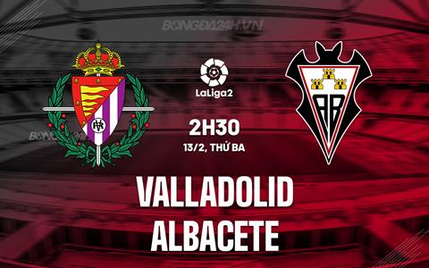 Nhận định Valladolid vs Albacete 2h30 ngày 13/2 (Hạng 2 TBN 2023/24)