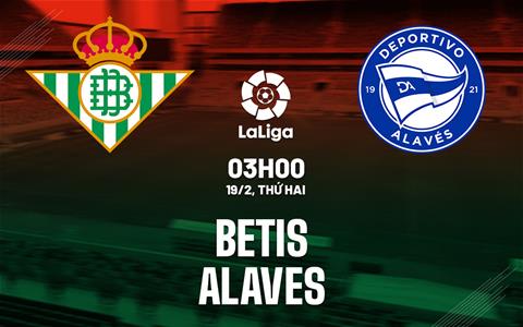 Nhận định bóng đá Betis vs Alaves 3h00 ngày 19/2 (La Liga 2023/24)