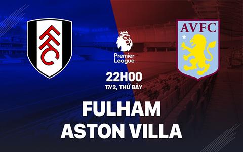 Nhận định Fulham vs Aston Villa (22h00 ngày 17/02): Dễ chia điểm