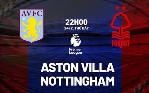 Nhận định Aston Villa vs Nottingham (22h00 ngày 24/2): Tìm lại niềm vui tại Villa Park