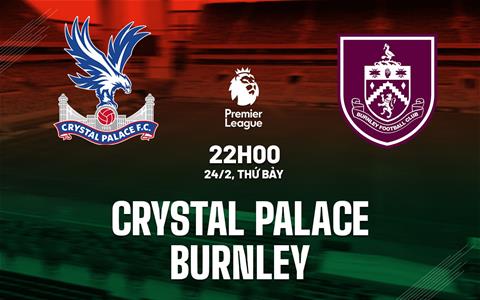 Nhận định Crystal Palace vs Burnley (22h00 ngày 24/2): Khởi động kỷ nguyên Oliver Glasner