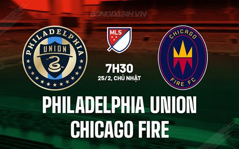 Nhận định Philadelphia Union vs Chicago Fire 7h30 ngày 25/2 (Nhà nghề Mỹ 2024)