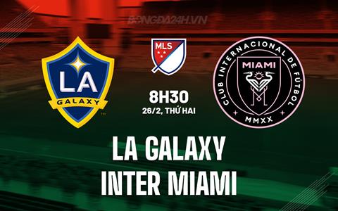 Nhận định LA Galaxy vs Inter Miami 8h30 ngày 26/2 (Nhà nghề Mỹ 2024)