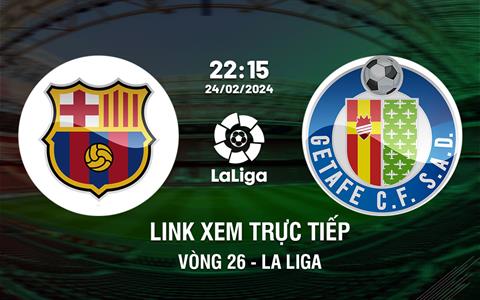 Link xem trực tiếp Barca vs Getafe 22h15 ngày 24/2 (La Liga 2023/24)