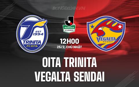 Nhận định Oita Trinita vs Vegalta Sendai 12h00 ngày 25/2 (Hạng 2 Nhật)
