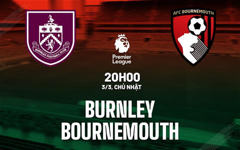 Trực tiếp dự đoán tỷ số, phạt góc trận Burnley vs Bournemouth, 20h00 ngày 03/03