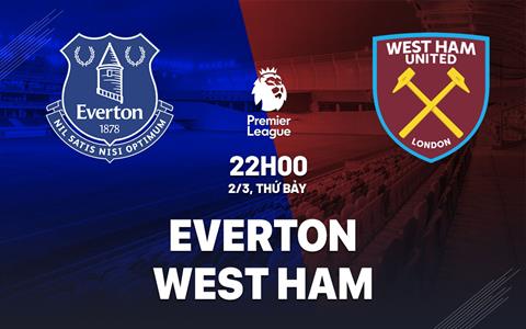 Nhận định Everton vs West Ham (22h00 ngày 2/3): Dễ chia điểm