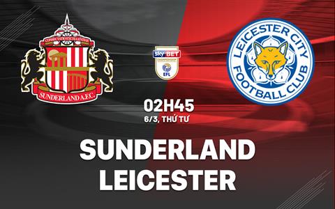 Nhận định Sunderland vs Leicester 2h45 ngày 6/3 (Hạng nhất Anh 2023/24)