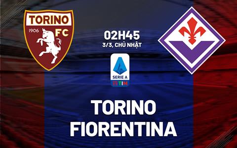 Nhận định bóng đá Torino vs Fiorentina 2h45 ngày 3/3 (Serie A 2023/24)