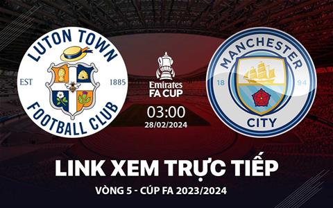 Xem trực tiếp Luton Town vs Man City vòng 5 FA Cup 28/2/24 ở đâu ?