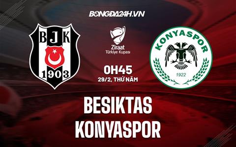 Nhận định Besiktas vs Konyaspor 0h45 ngày 29/2 (Cúp QG Thổ Nhĩ Kỳ 2023/24)