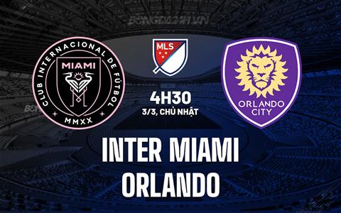 Nhận định Inter Miami vs Orlando 4h30 ngày 3/3 (Nhà nghề Mỹ 2024)
