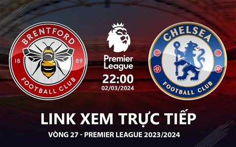 Brentford vs Chelsea link xem trực tiếp Ngoại Hạng Anh hôm nay 2/3