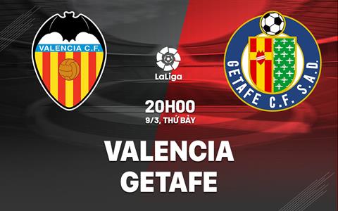 Nhận định bóng đá Valencia vs Getafe 20h00 ngày 9/3 (La Liga 2023/24)