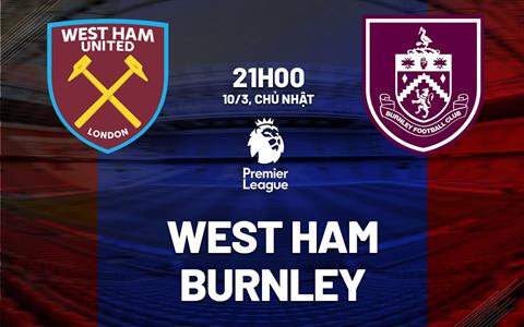 Nhận định West Ham vs Burnley (21h00 ngày 10/3): Búa tạ trở lại