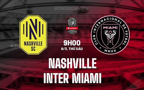 Nhận định Nashville vs Inter Miami 9h00 ngày 8/3 (Concacaf Champions Cup 2024)