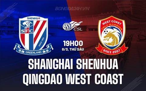 Nhận định Shanghai Shenhua vs Qingdao West Coast 19h00 ngày 8/3 (VĐQG Trung Quốc 2024)