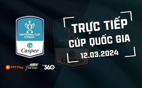 Trực tiếp Cúp Quốc gia hôm nay 12/3/2024 (Link xem FPT Play, TV360)