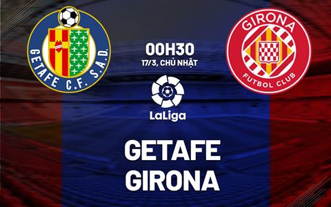 Nhận định bóng đá Getafe vs Girona 0h30 ngày 17/3 (La Liga 2023/24)