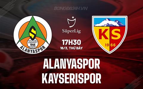 Nhận định Alanyaspor vs Kayserispor 17h30 ngày 16/3 (VĐQG Thổ Nhĩ Kỳ 2023/24)