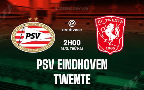 Nhận định PSV Eindhoven vs Twente 2h00 ngày 18/3 (VĐQG Hà Lan 2023/24)
