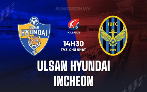 Nhận định Ulsan Hyundai vs Incheon 14h30 ngày 17/3 (VĐQG Hàn Quốc 2024)