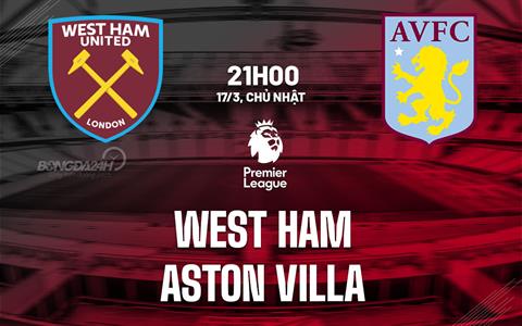 Trực tiếp dự đoán tỷ số, phạt góc trận West Ham vs Aston Villa, 21h00 ngày 17/03