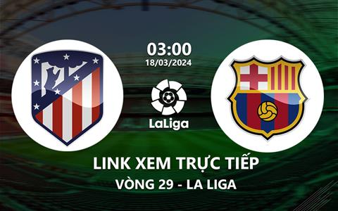 Link xem trực tiếp Atletico vs Barca 3h00 ngày 18/3/2024