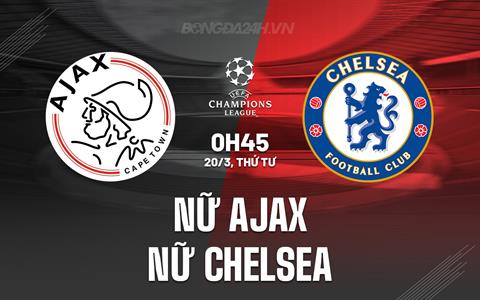 Nhận định Nữ Ajax vs Nữ Chelsea 0h45 ngày 20/3 (Champions League 2023/24)