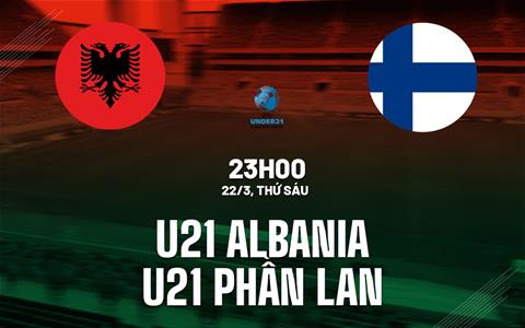 Nhận định U21 Albania vs U21 Phần Lan 23h00 ngày 22/3 (Vòng loại U21 châu Âu 2025)