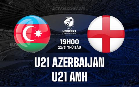 Nhận định U21 Azerbaijan vs U21 Anh 19h00 ngày 22/3 (Vòng loại U21 châu Âu 2025)