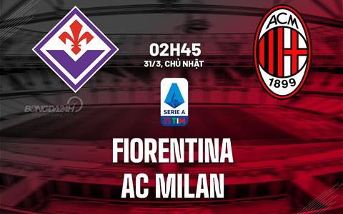Nhận định bóng đá Fiorentina vs AC Milan 2h45 ngày 31/3 (Serie A 2023/24)