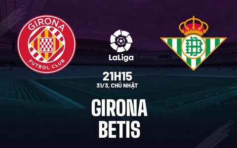 Nhận định bóng đá Girona vs Betis 21h15 ngày 31/3 (La Liga 2023/24)
