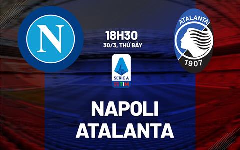 Nhận định bóng đá Napoli vs Atalanta 18h30 ngày 30/3 (Serie A 2023/24)