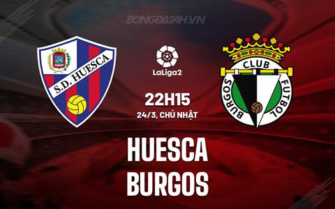 Nhận định - dự đoán Huesca vs Burgos 22h15 ngày 24/3 (Hạng 2 TBN 2023/24)