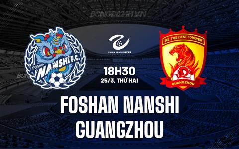 Nhận định Foshan Nanshi vs Guangzhou FC 18h30 ngày 25/3 (Hạng 2 Trung Quốc 2024)