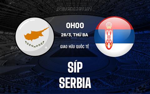 Nhận định bóng đá Síp vs Serbia 0h00 ngày 26/3 (Giao hữu quốc tế)