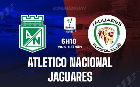 Nhận định Atletico Nacional vs Jaguares 6h10 ngày 28/3 (VĐQG Colombia 2024)