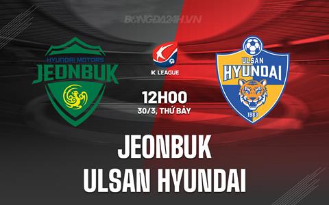 Nhận định Jeonbuk vs Ulsan Hyundai 12h00 ngày 30/3 (VĐQG Hàn Quốc 2024)