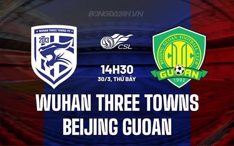 Nhận định Wuhan Three Towns vs Beijing Guoan 14h30 ngày 30/3 (VĐQG Trung Quốc 2024)