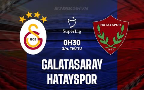 Nhận định Galatasaray vs Hatayspor 0h30 ngày 3/4 (VĐQG Thổ Nhĩ Kỳ 2023/24)