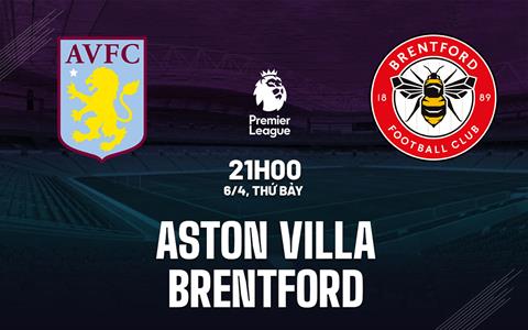 Nhận định Aston Villa vs Brentford (21h00 ngày 6/4): Đứng dậy sau cú sốc
