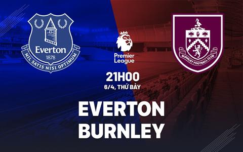 Nhận định Everton vs Burnley (21h00 ngày 6/4): Chốt hạ cuộc đua